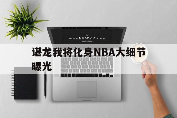 包含谌龙我将化身NBA大细节曝光的词条 包含谌龙我将化身NBA大细节曝光的词条